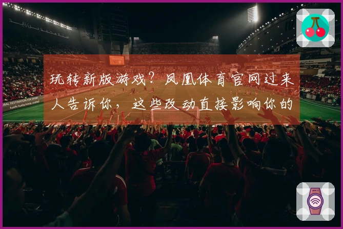 玩转新版游戏？凤凰体育官网过来人告诉你，这些改动直接影响你的胜率！
