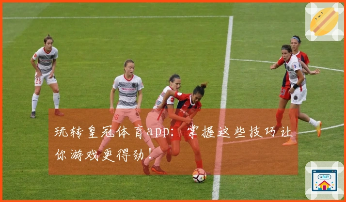 玩转皇冠体育app：掌握这些技巧让你游戏更得劲！