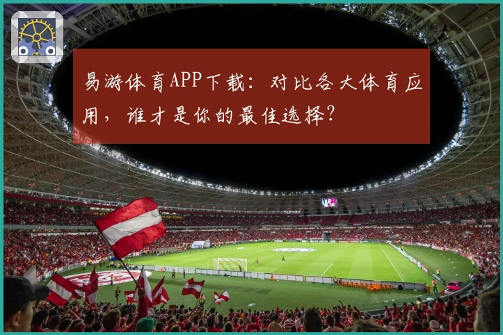 易游体育APP下载：对比各大体育应用，谁才是你的最佳选择？