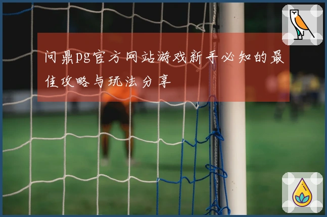 问鼎pg官方网站游戏新手必知的最佳攻略与玩法分享