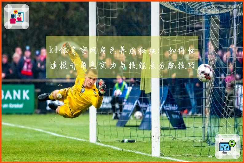 k1体育官网角色养成秘诀：如何快速提升角色实力与技能点分配技巧