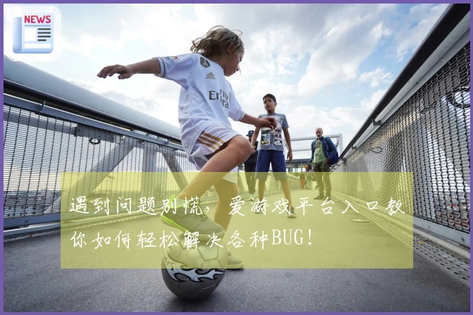 遇到问题别慌，爱游戏平台入口教你如何轻松解决各种BUG！