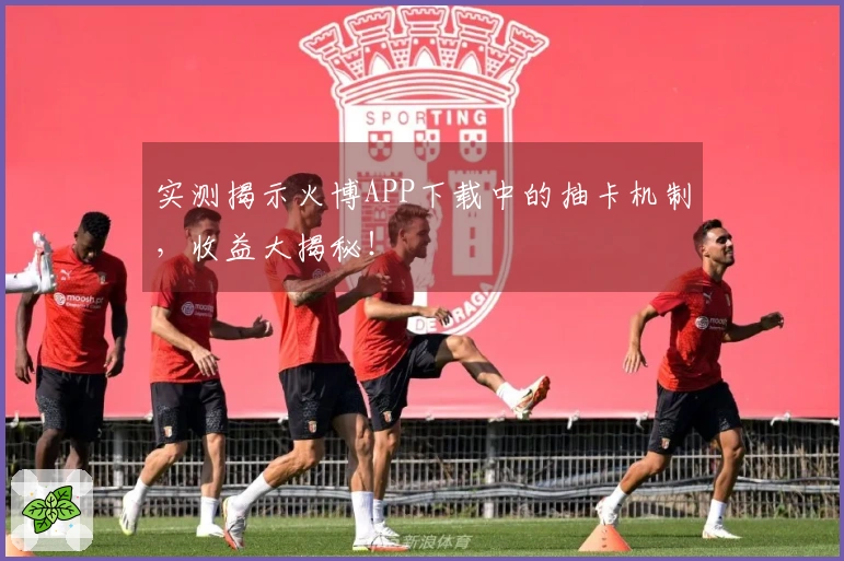 实测揭示火博APP下载中的抽卡机制，收益大揭秘！