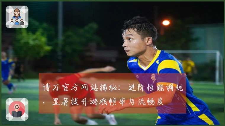 博万官方网站揭秘：进阶性能调优，显著提升游戏帧率与流畅度