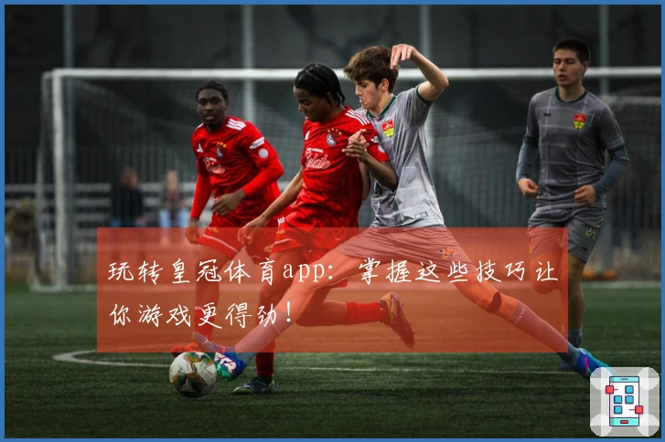 玩转皇冠体育app：掌握这些技巧让你游戏更得劲！
