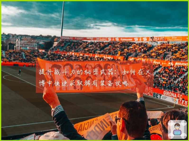 提升战斗力的秘密武器：如何在火博中快速获取稀有装备攻略