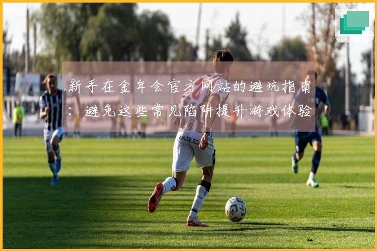 新手在金年会官方网站的避坑指南:避免这些常见陷阱提升游戏体验