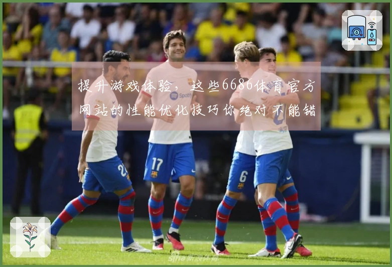 提升游戏体验，这些6686体育官方网站的性能优化技巧你绝对不能错过！
