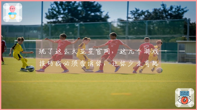玩了这么久亚星官网，这几个游戏技巧我必须告诉你，让你少走弯路！