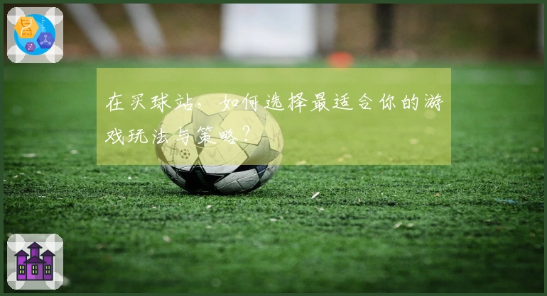在买球站，如何选择最适合你的游戏玩法与策略？