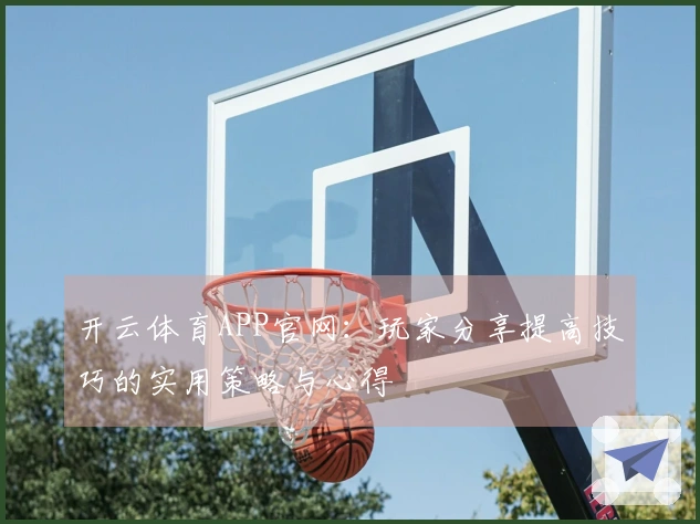 开云体育APP官网：玩家分享提高技巧的实用策略与心得