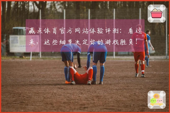 赢点体育官方网站体验评测：看过来，这些细节决定你的游戏胜负！