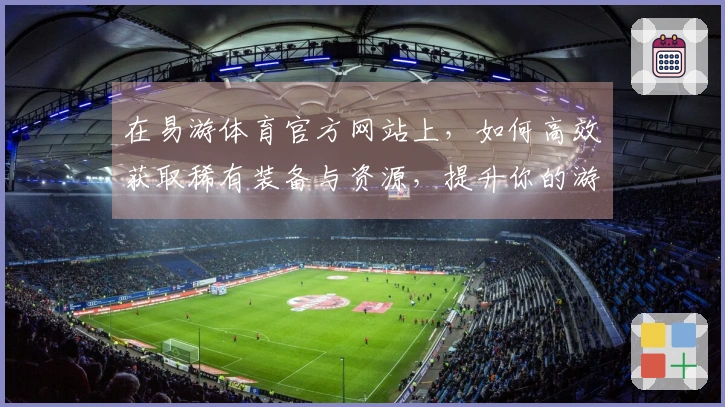 在易游体育官方网站上，如何高效获取稀有装备与资源，提升你的游戏体验？