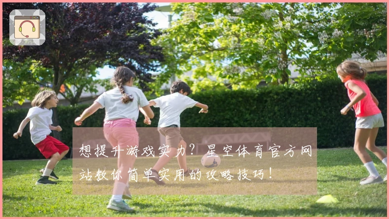 想提升游戏实力？星空体育官方网站教你简单实用的攻略技巧！