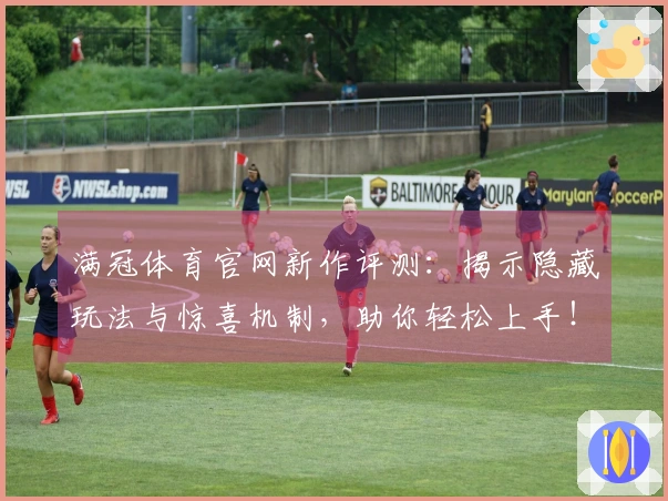 满冠体育官网新作评测：揭示隐藏玩法与惊喜机制，助你轻松上手！