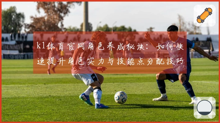 k1体育官网角色养成秘诀：如何快速提升角色实力与技能点分配技巧