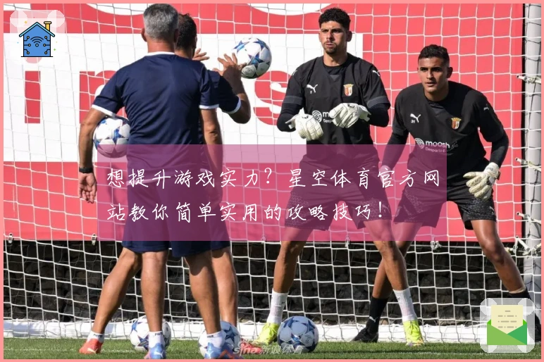 想提升游戏实力？星空体育官方网站教你简单实用的攻略技巧！