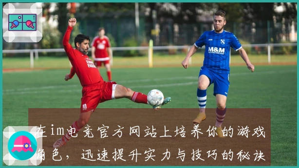 在im电竞官方网站上培养你的游戏角色，迅速提升实力与技巧的秘诀分享！