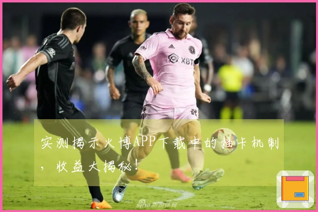 实测揭示火博APP下载中的抽卡机制，收益大揭秘！