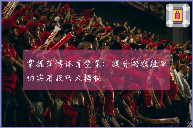 掌握亚博体育登录：提升游戏胜率的实用技巧大揭秘