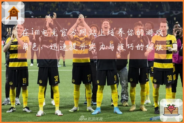 在im电竞官方网站上培养你的游戏角色，迅速提升实力与技巧的秘诀分享！